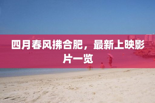 四月春風(fēng)拂合肥，最新上映影片一覽