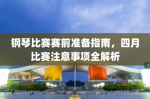 鋼琴比賽賽前準(zhǔn)備指南，四月比賽注意事項(xiàng)全解析