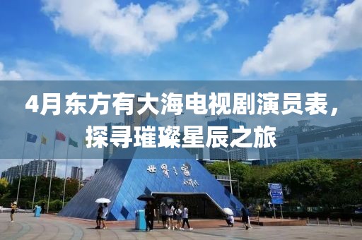 4月東方有大海電視劇演員表，探尋璀璨星辰之旅