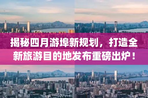 揭秘四月游埠新規(guī)劃，打造全新旅游目的地發(fā)布重磅出爐！