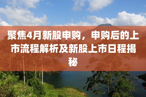 聚焦4月新股申購(gòu)，申購(gòu)后的上市流程解析及新股上市日程揭秘