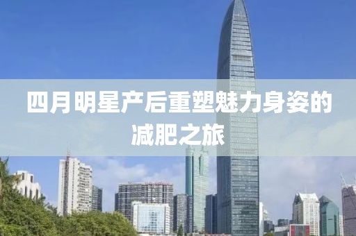 四月明星產(chǎn)后重塑魅力身姿的減肥之旅