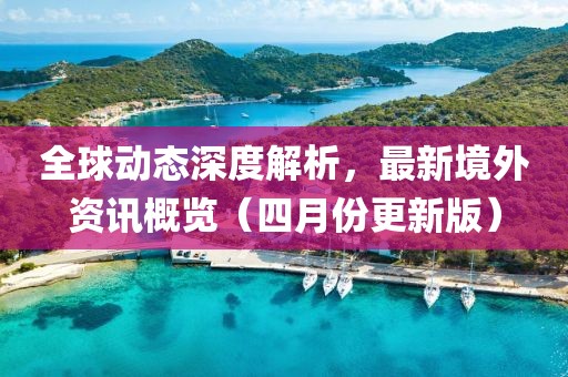 全球動(dòng)態(tài)深度解析，最新境外資訊概覽（四月份更新版）