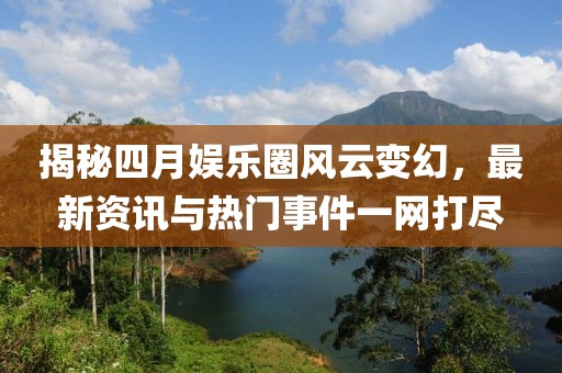 揭秘四月娛樂(lè)圈風(fēng)云變幻，最新資訊與熱門事件一網(wǎng)打盡