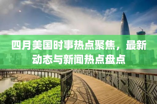 四月美國時(shí)事熱點(diǎn)聚焦，最新動(dòng)態(tài)與新聞熱點(diǎn)盤點(diǎn)
