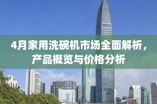 4月家用洗碗機(jī)市場(chǎng)全面解析，產(chǎn)品概覽與價(jià)格分析