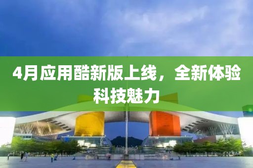 4月應(yīng)用酷新版上線(xiàn)，全新體驗(yàn)科技魅力