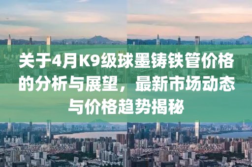 關(guān)于4月K9級(jí)球墨鑄鐵管價(jià)格的分析與展望，最新市場(chǎng)動(dòng)態(tài)與價(jià)格趨勢(shì)揭秘