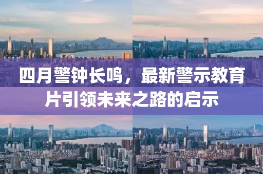 四月警鐘長鳴，最新警示教育片引領(lǐng)未來之路的啟示
