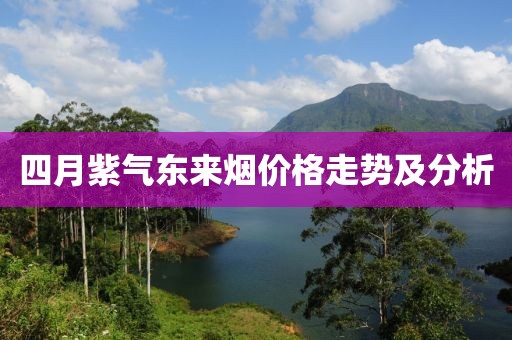 四月紫氣東來煙價格走勢及分析