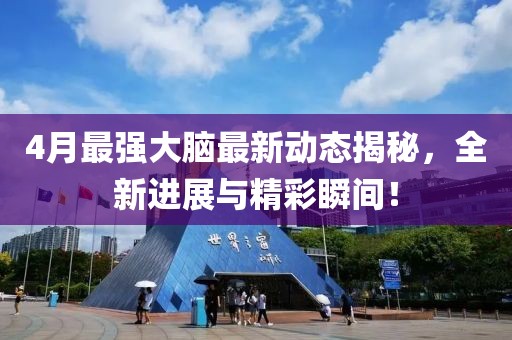 4月最強大腦最新動態(tài)揭秘，全新進展與精彩瞬間！