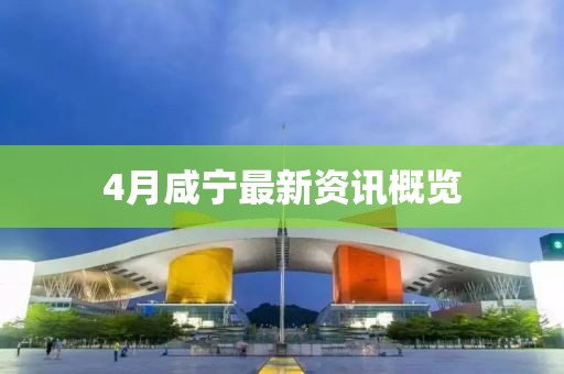 4月咸寧最新資訊概覽