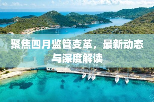 聚焦四月監(jiān)管變革，最新動(dòng)態(tài)與深度解讀