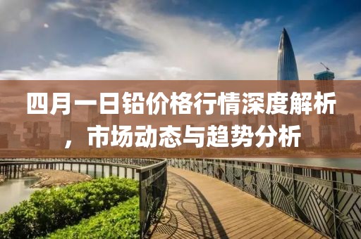 四月一日鉛價格行情深度解析，市場動態(tài)與趨勢分析