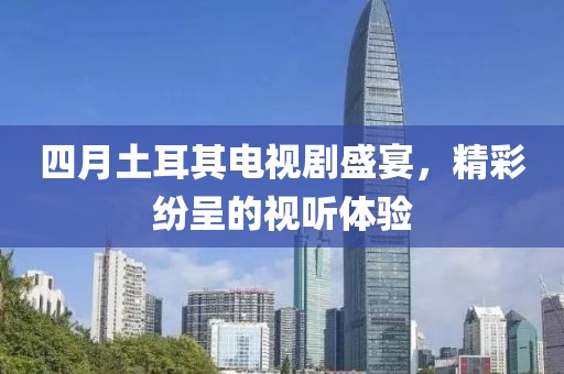 四月土耳其電視劇盛宴，精彩紛呈的視聽體驗