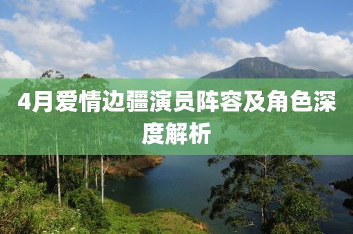 4月愛情邊疆演員陣容及角色深度解析