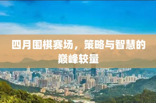 四月圍棋賽場，策略與智慧的巔峰較量