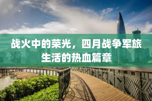 戰(zhàn)火中的榮光，四月戰(zhàn)爭(zhēng)軍旅生活的熱血篇章
