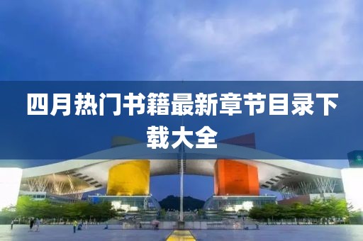 四月熱門書籍最新章節(jié)目錄下載大全