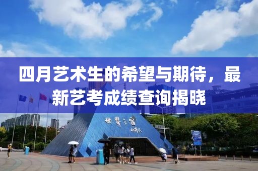四月藝術(shù)生的希望與期待，最新藝考成績查詢揭曉