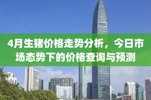 4月生豬價格走勢分析，今日市場態(tài)勢下的價格查詢與預測