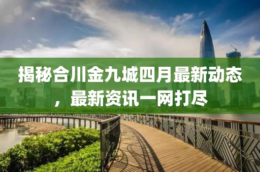 揭秘合川金九城四月最新動(dòng)態(tài)，最新資訊一網(wǎng)打盡
