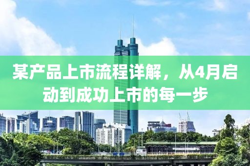 某產(chǎn)品上市流程詳解，從4月啟動到成功上市的每一步