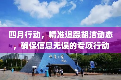 四月行動，精準(zhǔn)追蹤胡潔動態(tài)，確保信息無誤的專項行動