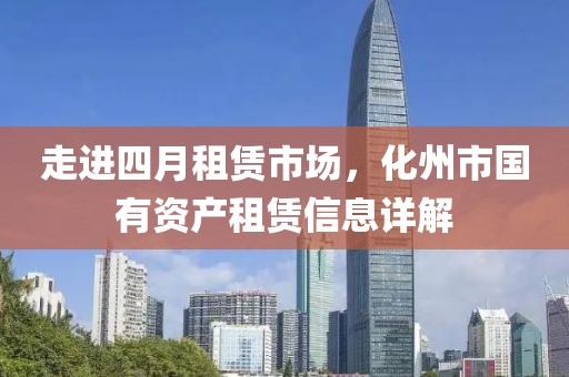 走進(jìn)四月租賃市場，化州市國有資產(chǎn)租賃信息詳解