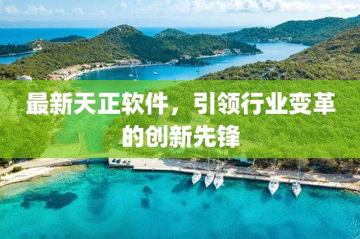 最新天正軟件，引領(lǐng)行業(yè)變革的創(chuàng)新先鋒