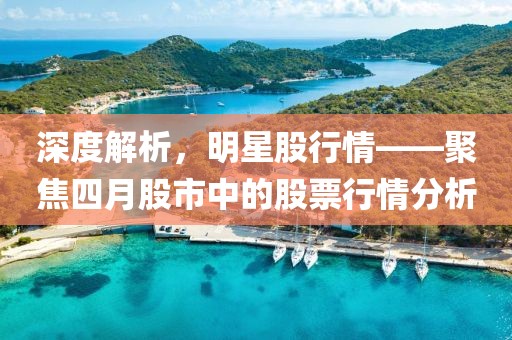 深度解析，明星股行情——聚焦四月股市中的股票行情分析