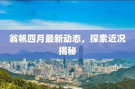 翁帆四月最新動(dòng)態(tài)，探索近況揭秘