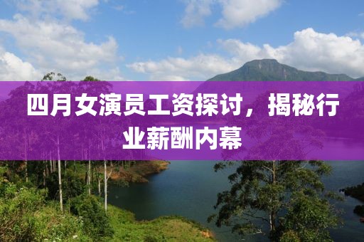 四月女演員工資探討，揭秘行業(yè)薪酬內(nèi)幕