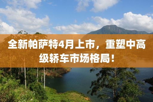 全新帕薩特4月上市，重塑中高級轎車市場格局！