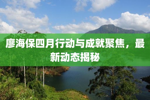 廖海保四月行動與成就聚焦，最新動態(tài)揭秘