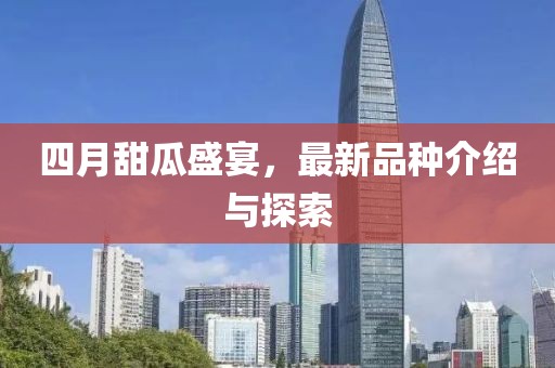 四月甜瓜盛宴，最新品種介紹與探索