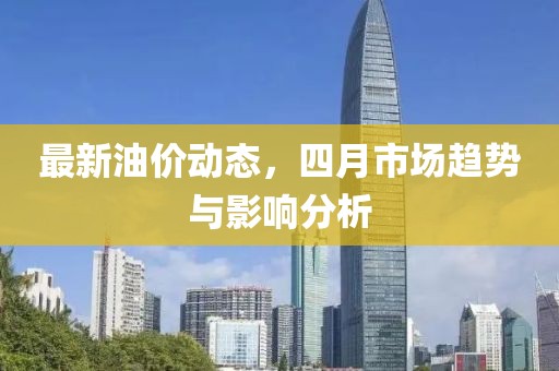 最新油價動態(tài)，四月市場趨勢與影響分析