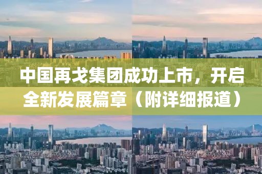 中國(guó)再戈集團(tuán)成功上市，開(kāi)啟全新發(fā)展篇章（附詳細(xì)報(bào)道）