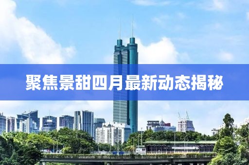 聚焦景甜四月最新動態(tài)揭秘