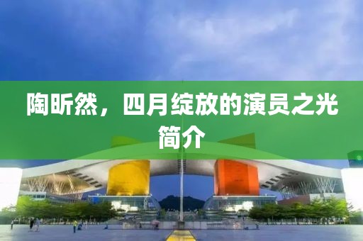 陶昕然，四月綻放的演員之光簡(jiǎn)介