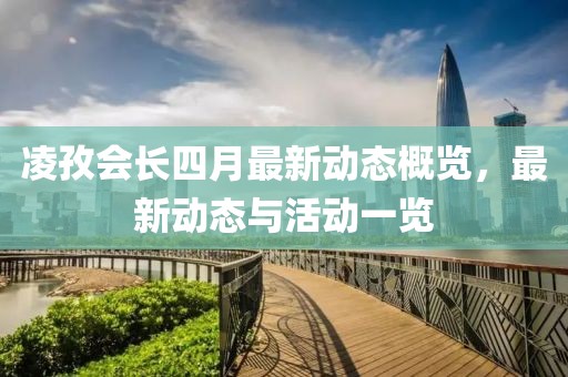 凌孜會(huì)長(zhǎng)四月最新動(dòng)態(tài)概覽，最新動(dòng)態(tài)與活動(dòng)一覽