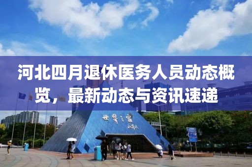 河北四月退休醫(yī)務(wù)人員動(dòng)態(tài)概覽，最新動(dòng)態(tài)與資訊速遞