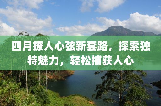 四月撩人心弦新套路，探索獨特魅力，輕松捕獲人心