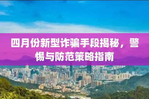四月份新型詐騙手段揭秘，警惕與防范策略指南