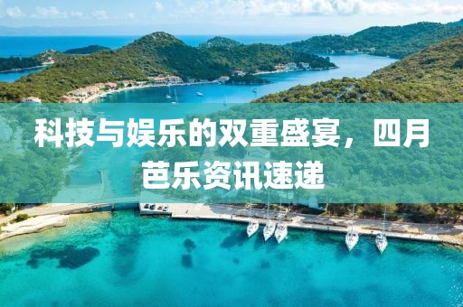 科技與娛樂的雙重盛宴，四月芭樂資訊速遞
