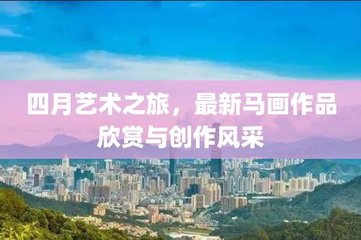 四月藝術之旅，最新馬畫作品欣賞與創(chuàng)作風采
