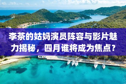 李茶的姑媽演員陣容與影片魅力揭秘，四月誰將成為焦點(diǎn)？