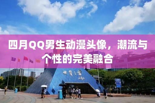 四月QQ男生動漫頭像，潮流與個性的完美融合
