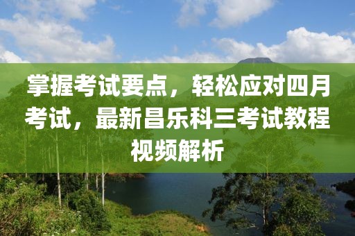 掌握考試要點(diǎn)，輕松應(yīng)對(duì)四月考試，最新昌樂(lè)科三考試教程視頻解析