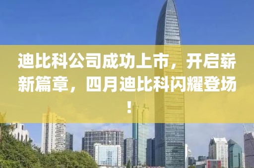 迪比科公司成功上市，開啟嶄新篇章，四月迪比科閃耀登場！